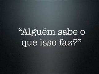 “Alguém sabe o
 que isso faz?”
 