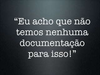 “Eu acho que não
 temos nenhuma
  documentação
    para isso!”
 