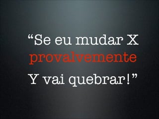 “Se eu mudar X
provalvemente
Y vai quebrar!”
 