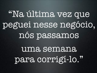 “Na última vez que
peguei nesse negócio,
   nós passamos
    uma semana
  para corrigí-lo.”
 