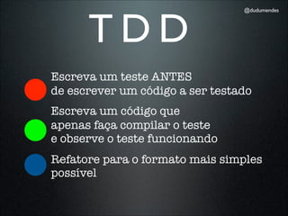 TDD
                                 @dudumendes




Escreva um teste ANTES
de escrever um código a ser testado
Escreva um código que
apenas faça compilar o teste
e observe o teste funcionando
Refatore para o formato mais simples
possível
 