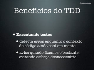 @dudumendes




Benefícios do TDD


•Executando testes
 •detecta erros enquanto o contexto
   do código ainda está em mente
 •avisa quando ﬁzemos o bastante,
   evitando esforço desnecessário
 