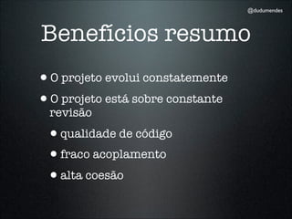 @dudumendes




Benefícios resumo
•O projeto evolui constatemente
•O projeto está sobre constante
  revisão
 •qualidade de código
 •fraco acoplamento
 •alta coesão
 