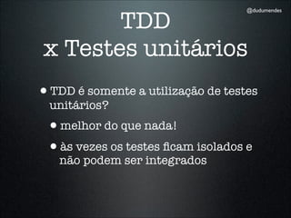 TDD
                                   @dudumendes




 x Testes unitários
•TDD é somente a utilização de testes
  unitários?
 •melhor do que nada!
 •às vezes os testes ﬁcam isolados e
   não podem ser integrados
 