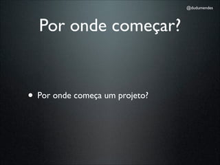 @dudumendes




  Por onde começar?


• Por onde começa um projeto?
 