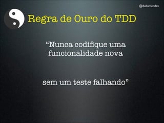 @dudumendes



Regra de Ouro do TDD

   “Nunca codiﬁque uma
    funcionalidade nova


  sem um teste falhando”
 