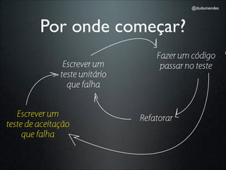 @dudumendes




         Por onde começar?
                                    Fazer um código        F
                Escrever um          passar no teste
               teste unitário
                 que falha


   Escrever um                  Refatorar
teste de aceitação
     que falha
 