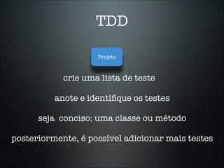 TDD

                    Projeto



            crie uma lista de teste

          anote e identiﬁque os testes

      seja conciso: uma classe ou método

posteriormente, é possível adicionar mais testes
 