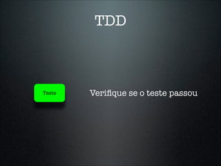 TDD



Teste   Veriﬁque se o teste passou
 
