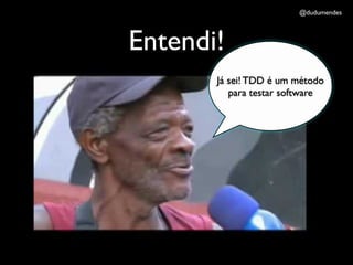 @dudumendes




Entendi!
       Já sei! TDD é um método
          para testar software
 