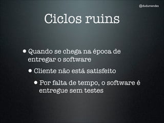 @dudumendes




      Ciclos ruins

•Quando se chega na época de
  entregar o software
 •Cliente não está satisfeito
  •Por falta de tempo, o software é
     entregue sem testes
 