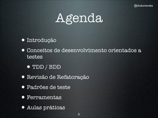 @dudumendes




            Agenda
• Introdução
• Conceitos de desenvolvimento orientados a
  testes

 • TDD / BDD
• Revisão de Refatoração
• Padrões de teste
• Ferramentas
• Aulas práticas    2
 