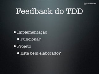 @dudumendes




 Feedback do TDD

•Implementação
 •Funciona?
•Projeto
 •Está bem elaborado?
 