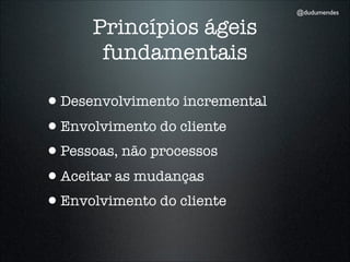 @dudumendes

      Princípios ágeis
       fundamentais

•Desenvolvimento incremental
•Envolvimento do cliente
•Pessoas, não processos
•Aceitar as mudanças
•Envolvimento do cliente
 