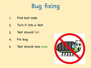 Bug ﬁxing
1. Find bad code !
2. Turn it into a test !
3. Test should fail !
4. Fix bug !
5. Test should now pass
 