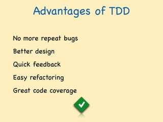 Advantages of TDD
No more repeat bugs  
Better design  
Quick feedback  
Easy refactoring  
Great code coverage
 