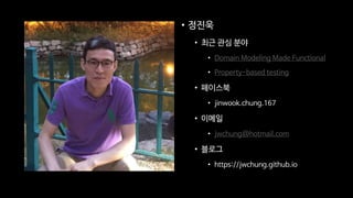 • 정진욱
• 최근 관심 분야
• Domain Modeling Made Functional
• Property-based testing
• 페이스북
• jinwook.chung.167
• 이메일
• jwchung@hotmail.com
• 블로그
• https://jwchung.github.io
 