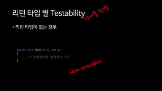 리턴 타입 별 Testability
• 리턴 타입이 없는 경우
public void Add(int x, int y)
{
... // 외부세상을 변경하는 코드
}
 