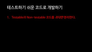테스트하기 쉬운 코드로 개발하기
1. Testable과 Non-testable 코드를 최대한 분리한다.
 