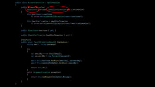public class AccountController : ApiController
{
public AccountController(
IUserStore userStore, IEmailConfirmation emailConfirmation)
{
this.UserStore = userStore
?? throw new ArgumentNullException(nameof(userStore));
this.EmailConfirmation = emailConfirmation
?? throw new ArgumentNullException(nameof(emailConfirmation));
}
public IUserStore UserStore { get; }
public IEmailConfirmation EmailConfirmation { get; }
[HttpPost]
public async Task<IHttpActionResult> SignUpAsync(
string email, string password)
{
try
{
var emailObj = new Email(email);
var passwordObj = new Password(password);
await this.UserStore.AddAsync(emailObj, passwordObj);
await this.EmailConfirmation.SendAsync(emailObj);
return this.Ok();
}
catch (ArgumentException exception)
{
return this.BadRequest(exception.Message);
}
}
}
 