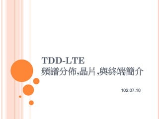TDD-LTE
頻譜分佈,晶片,與終端簡介
102.07.10
 