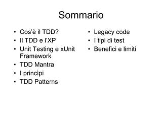 Sommario Cos’è il TDD? Il TDD e l’XP Unit Testing e xUnit Framework TDD Mantra I princìpi TDD Patterns Legacy code I tipi di test Benefici e limiti 