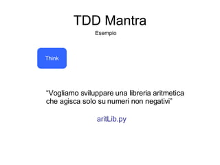 TDD Mantra Think “ Vogliamo sviluppare una libreria aritmetica che agisca solo su numeri non negativi” Esempio aritLib.py 