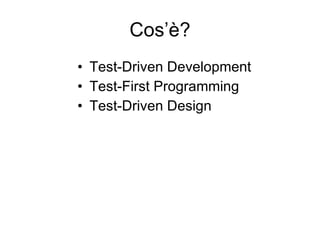 Cos’è? Test-Driven Development Test-First Programming Test-Driven Design 