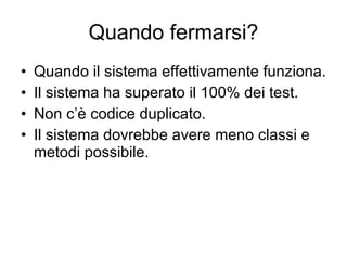 Quando fermarsi? Quando il sistema effettivamente funziona. Il sistema ha superato il 100% dei test. Non c’è codice duplicato. Il sistema dovrebbe avere meno classi e metodi possibile. 
