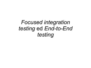Focused integration testing  ed  End-to-End testing 