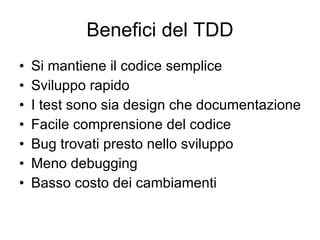 Benefici del TDD Si mantiene il codice semplice Sviluppo rapido I test sono sia design che documentazione Facile comprensione del codice Bug trovati presto nello sviluppo Meno debugging Basso costo dei cambiamenti 