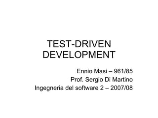 TEST-DRIVEN DEVELOPMENT Ennio Masi – 961/85 Prof. Sergio Di Martino Ingegneria del software 2 – 2007/08 