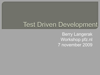 Test DrivenDevelopment Berry Langerak Workshop pfz.nl 7 november 2009 