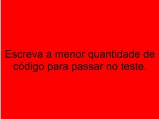 Escreva a menor quantidade de
 código para passar no teste.
 