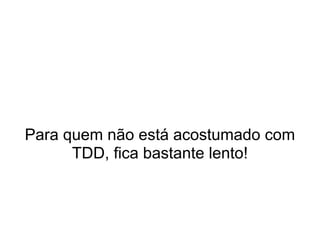 Para quem não está acostumado com
      TDD, fica bastante lento!
 