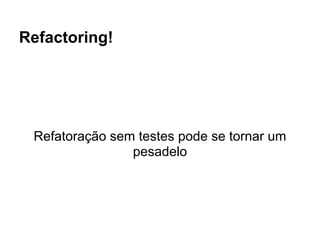 Refactoring!




 Refatoração sem testes pode se tornar um
                pesadelo
 