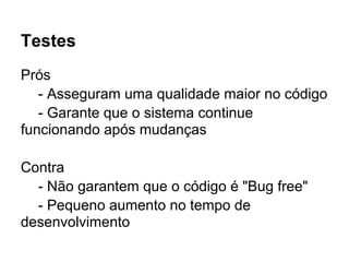 Testes
Prós
   - Asseguram uma qualidade maior no código
   - Garante que o sistema continue
funcionando após mudanças

Contra
  - Não garantem que o código é "Bug free"
  - Pequeno aumento no tempo de
desenvolvimento
 