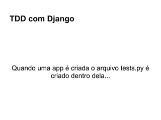 TDD com Django




Quando uma app é criada o arquivo tests.py é
          criado dentro dela...
 