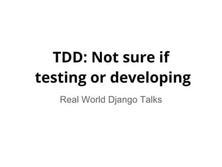 TDD: Not sure if
testing or developing
   Real World Django Talks
 
