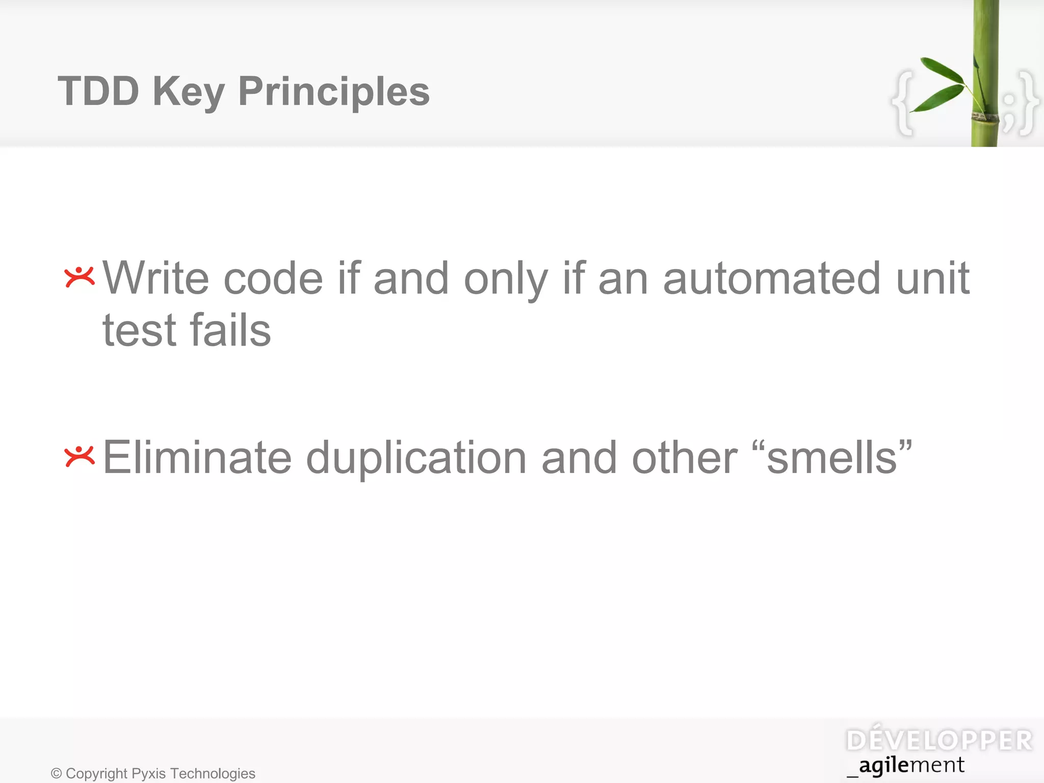 TDD Key Principles Write code if and only if an automated unit test fails Eliminate duplication and other  “ smells” 