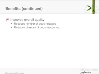 Benefits (continued) Improves overall quality Reduces number of bugs released Reduces chances of bugs reoccuring 