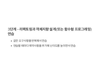 3단계 ‑ 리팩토링과 객체지향설계(또는함수형프로그래밍)
연습
같은요구사항을반복해서연습
연습할때마다제약사항을추가해난이도를높이면서연습
 