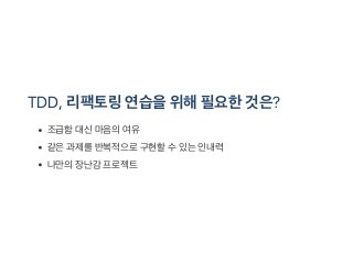 TDD, 리팩토링연습을위해필요한것은?
조급함대신마음의여유
같은과제를반복적으로구현할수있는인내력
나만의장난감 프로젝트
 