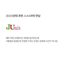 2000년대초반JUnit과의만남
해외커뮤니티에서는대단한놈이라는데,
사용법은알겠는데진정한가치는모르는상태로시간이지나감.
 