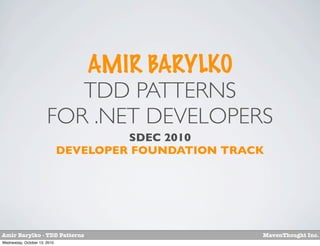 AMIR BARYLKO
                          TDD PATTERNS
                       FOR .NET DEVELOPERS
                                       SDEC 2010
                              DEVELOPER FOUNDATION TRACK




Amir Barylko - TDD Patterns                            MavenThought Inc.
Wednesday, October 13, 2010
 