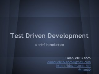 Test Driven Development
a brief introduction
Emanuele Blanco
emanuele.blanco@gmail.com
http://blog.manub.net
@manub
 