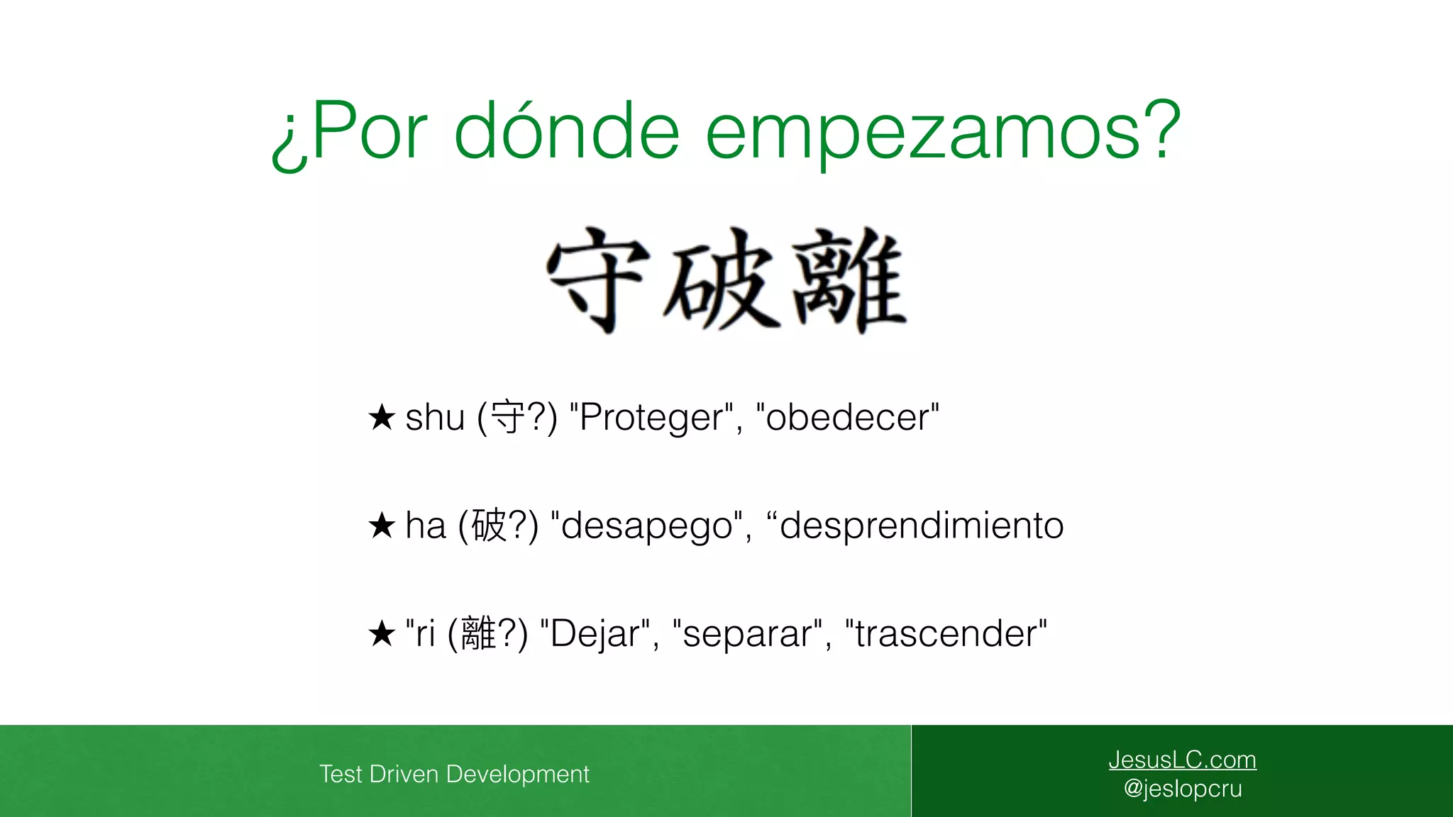 Test Driven Development
JesusLC.com
@jeslopcru
¿Por dónde empezamos?
★ shu (守?) "Proteger", "obedecer"
★ ha (破?) "desapego", “desprendimiento
★ "ri (離?) "Dejar", "separar", "trascender"
 