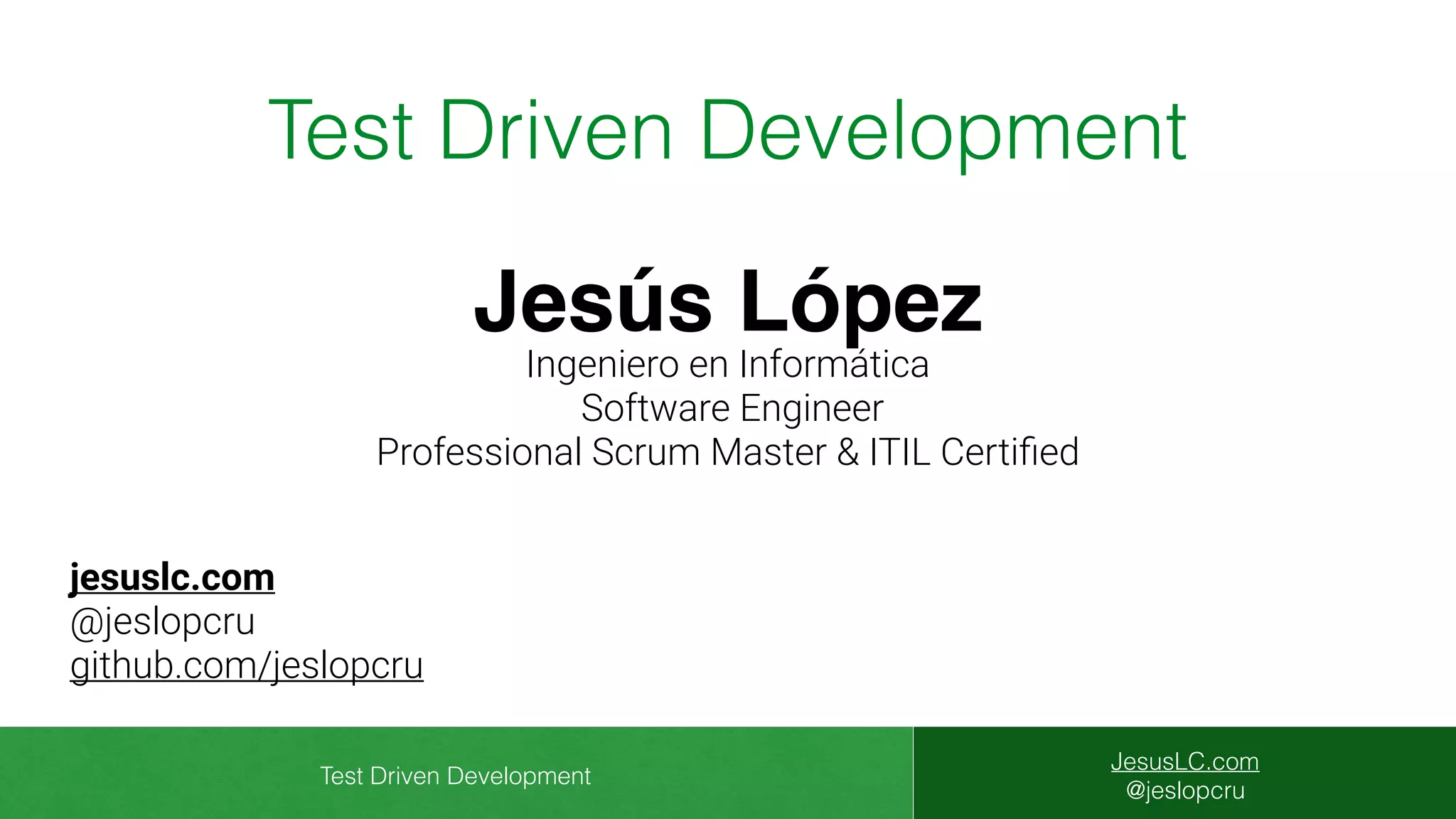 Test Driven Development
JesusLC.com
@jeslopcru
jesuslc.com
@jeslopcru
github.com/jeslopcru
Jesús López
Ingeniero en Informática
Software Engineer
Professional Scrum Master & ITIL Certiﬁed
Test Driven Development
 