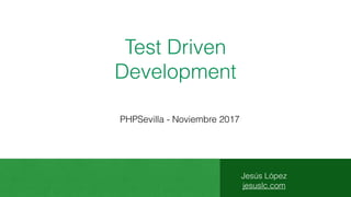 Test Driven
Development
Jesús López
jesuslc.com
PHPSevilla - Noviembre 2017
 