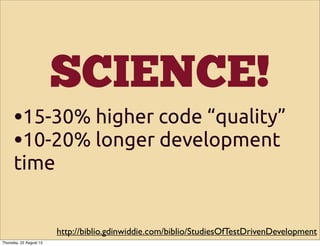 SCIENCE!
•15-30% higher code “quality”
•10-20% longer development
time
http://biblio.gdinwiddie.com/biblio/StudiesOfTestDrivenDevelopment
Thursday, 22 August 13
 